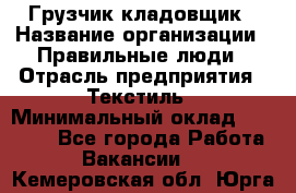 Грузчик-кладовщик › Название организации ­ Правильные люди › Отрасль предприятия ­ Текстиль › Минимальный оклад ­ 26 000 - Все города Работа » Вакансии   . Кемеровская обл.,Юрга г.